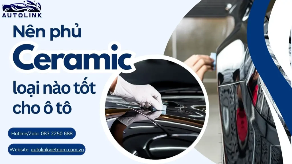 Nên phủ Ceramic loại nào tốt cho ô tô Và cách chọn đúng loại phù hợp nhất