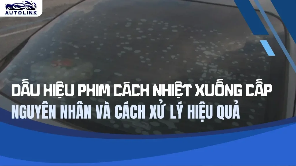 Dấu hiệu phim cách nhiệt xuống cấp nguyên nhân và cách xử lý hiệu quả cùng Autolink
